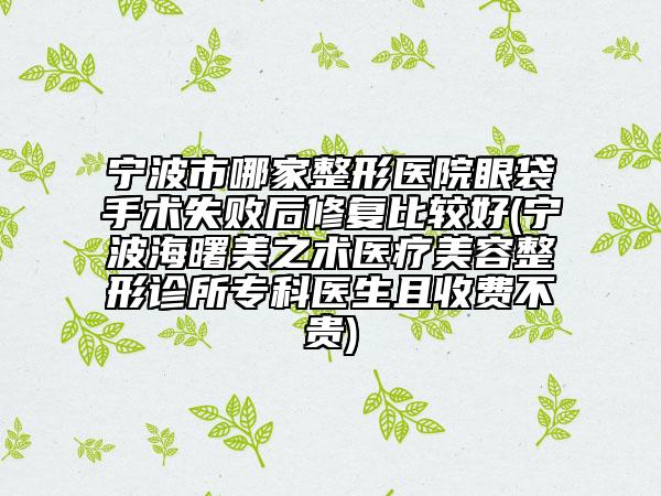 宁波市哪家整形医院眼袋手术失败后修复比较好(宁波海曙美之术医疗美容整形诊所专科医生且收费不贵)