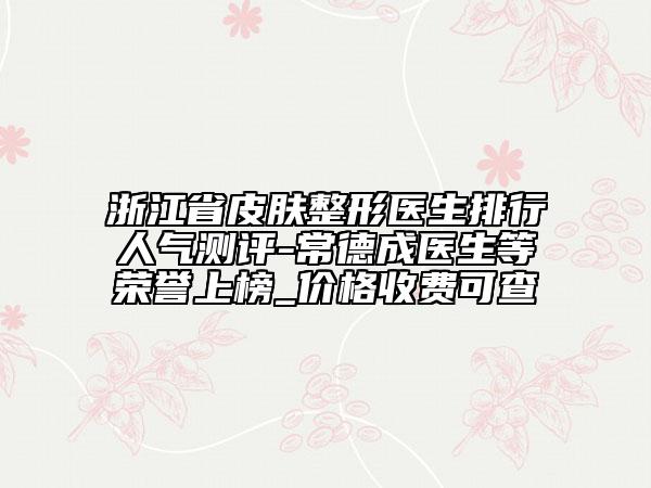 浙江省皮肤整形医生排行人气测评-常德成医生等荣誉上榜_价格收费可查