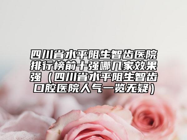 四川省水平阻生智齿医院排行榜前十强哪几家效果强（四川省水平阻生智齿口腔医院人气一览无疑）