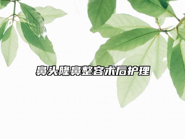 鼻头隆鼻整容术后护理