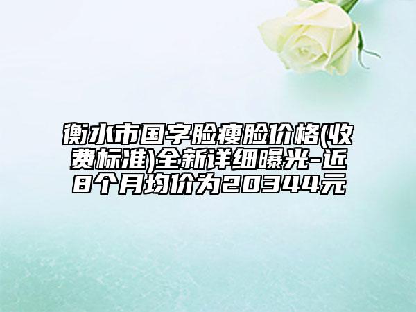 衡水市国字脸瘦脸价格(收费标准)全新详细曝光-近8个月均价为20344元