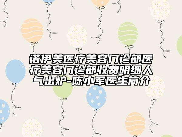 诺伊美医疗美容门诊部医疗美容门诊部收费明细人气出炉-陈小军医生简介