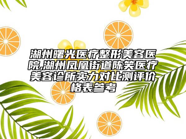 湖州曙光医疗整形美容医院,湖州凤凰街道陈笑医疗美容诊所实力对比测评价格表参考