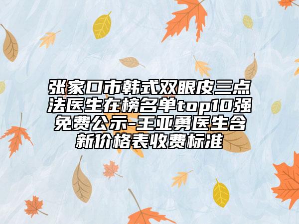 张家口市韩式双眼皮三点法医生在榜名单top10强免费公示-王亚勇医生含新价格表收费标准