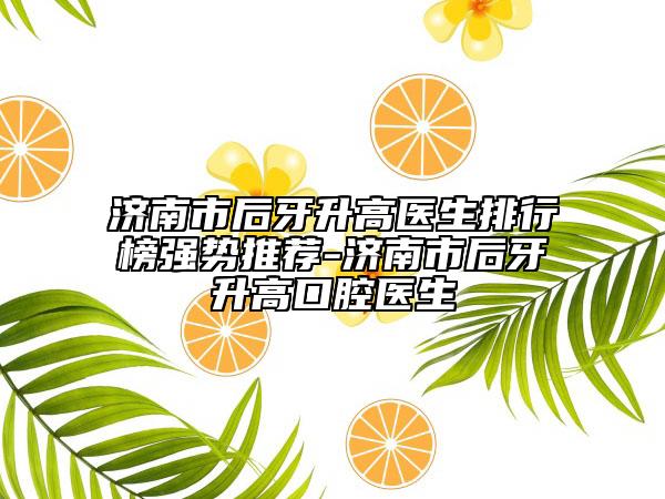 济南市后牙升高医生排行榜强势推荐-济南市后牙升高口腔医生