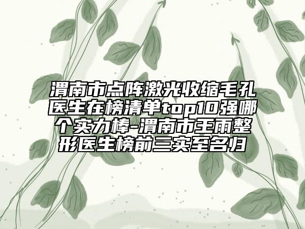 渭南市点阵激光收缩毛孔医生在榜清单top10强哪个实力棒-渭南市王雨整形医生榜前三实至名归