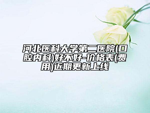 河北医科大学第二医院(口腔内科)好不好-价格表(费用)近期更新上线