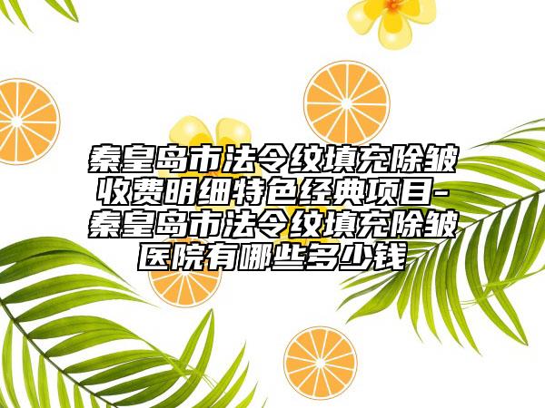 秦皇岛市法令纹填充除皱收费明细特色经典项目-秦皇岛市法令纹填充除皱医院有哪些多少钱