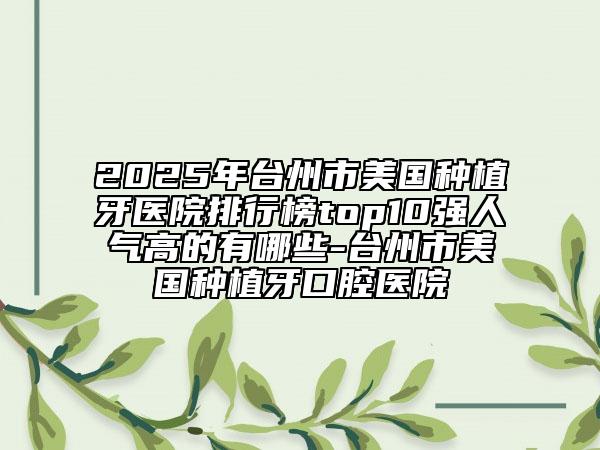 2025年台州市美国种植牙医院排行榜top10强人气高的有哪些-台州市美国种植牙口腔医院