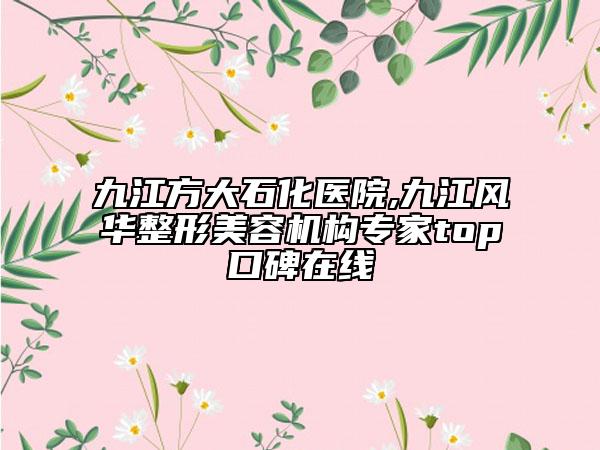 九江方大石化医院,九江风华整形美容机构专家top口碑在线