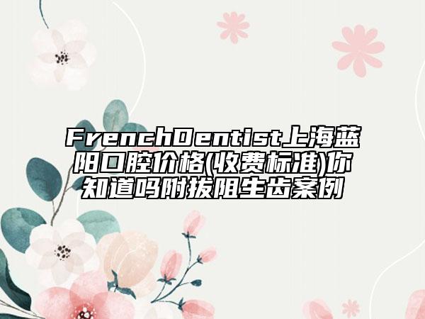 FrenchDentist上海蓝阳口腔价格(收费标准)你知道吗附拔阻生齿案例