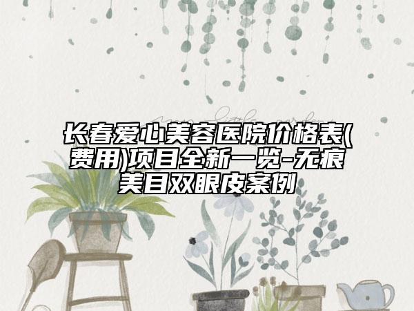 长春爱心美容医院价格表(费用)项目全新一览-无痕美目双眼皮案例