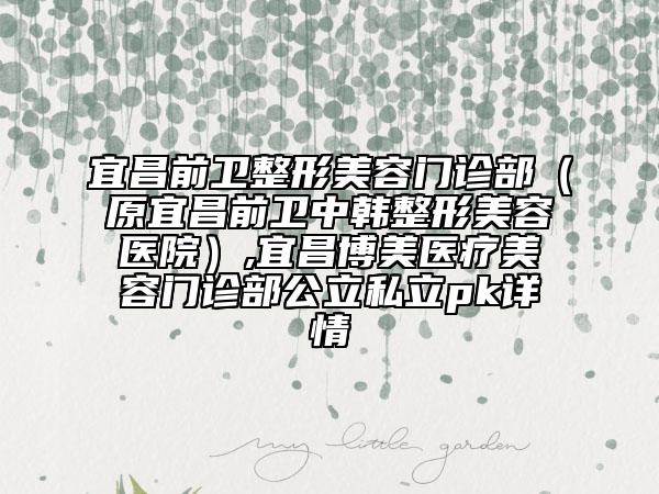 宜昌前卫整形美容门诊部（原宜昌前卫中韩整形美容医院）,宜昌博美医疗美容门诊部公立私立pk详情