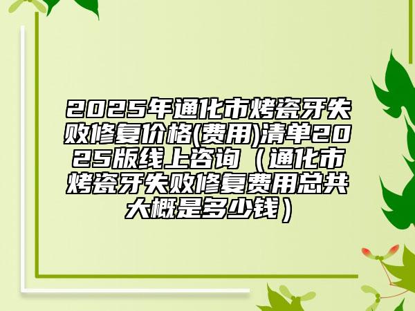 2025年通化市烤瓷牙失败修复价格(费用)清单2025版线上咨询（通化市烤瓷牙失败修复费用总共大概是多少钱）