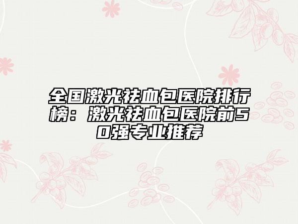 全国激光祛血包医院排行榜：激光祛血包医院前50强专业推荐