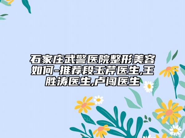 石家庄武警医院整形美容如何-推荐段玉芹医生,王胜涛医生,卢闯医生