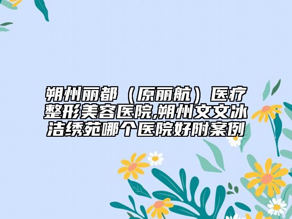 朔州丽都（原丽航）医疗整形美容医院,朔州文文冰洁绣苑哪个医院好附案例