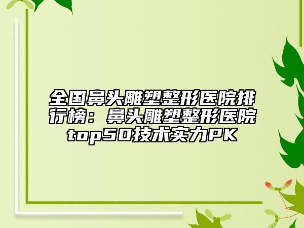 全国鼻头雕塑整形医院排行榜：鼻头雕塑整形医院top50技术实力PK