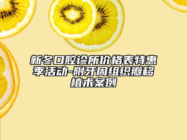 新冬口腔诊所价格表特惠季活动-附牙周组织瓣移植术案例