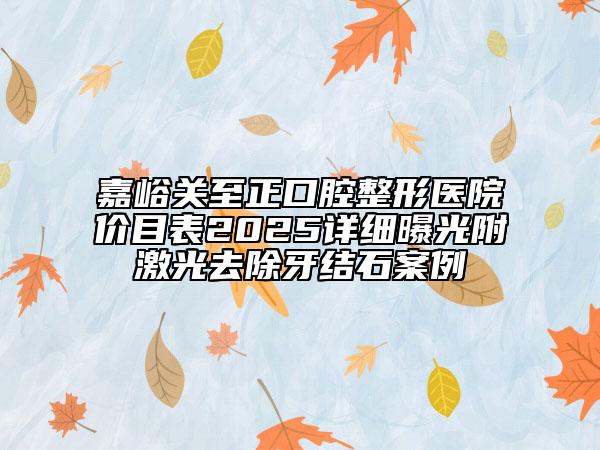 嘉峪关至正口腔整形医院价目表2025详细曝光附激光去除牙结石案例