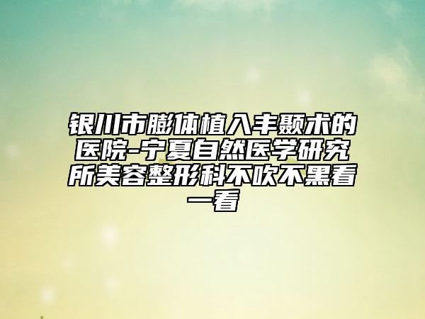 银川市膨体植入丰颞术的医院-宁夏自然医学研究所美容整形科不吹不黑看一看