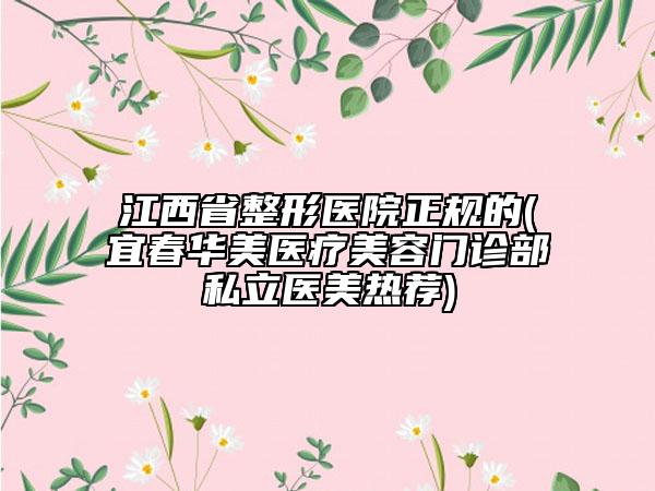 江西省整形医院正规的(宜春华美医疗美容门诊部私立医美热荐)