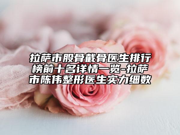 拉萨市股骨截骨医生排行榜前十名详情一览-拉萨市陈伟整形医生实力细数