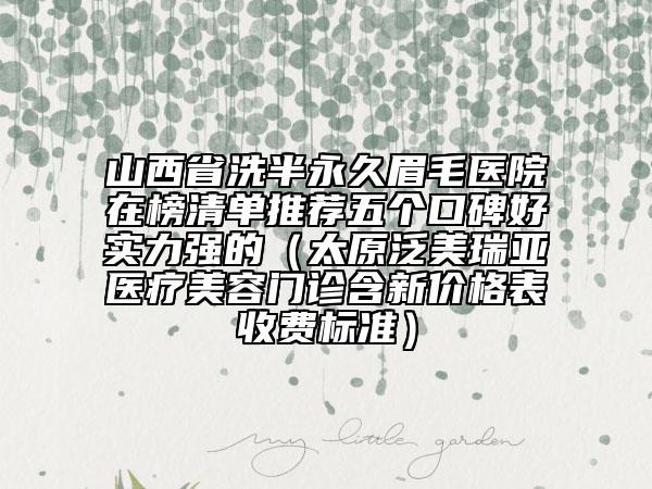 山西省洗半永久眉毛医院在榜清单推荐五个口碑好实力强的（太原泛美瑞亚医疗美容门诊含新价格表收费标准）