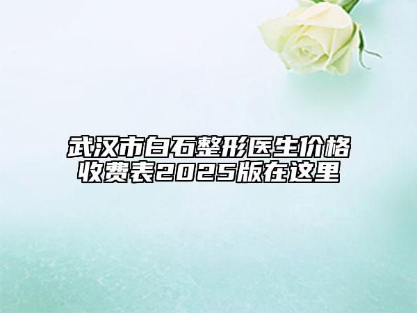 武汉市白石整形医生价格收费表2025版在这里