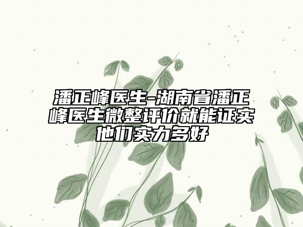 潘正峰医生-湖南省潘正峰医生微整评价就能证实他们实力多好