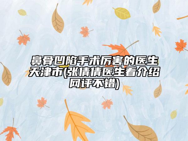 鼻骨凹陷手术厉害的医生天津市(张倩倩医生看介绍网评不错)