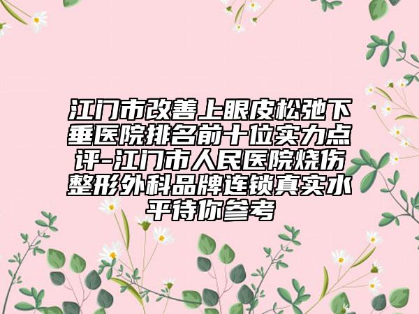江门市改善上眼皮松弛下垂医院排名前十位实力点评-江门市人民医院烧伤整形外科品牌连锁真实水平待你参考