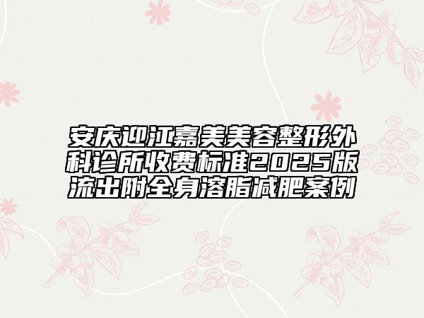 安庆迎江嘉美美容整形外科诊所收费标准2025版流出附全身溶脂减肥案例