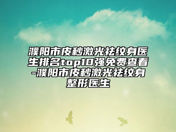 濮阳市皮秒激光祛纹身医生排名top10强免费查看-濮阳市皮秒激光祛纹身整形医生