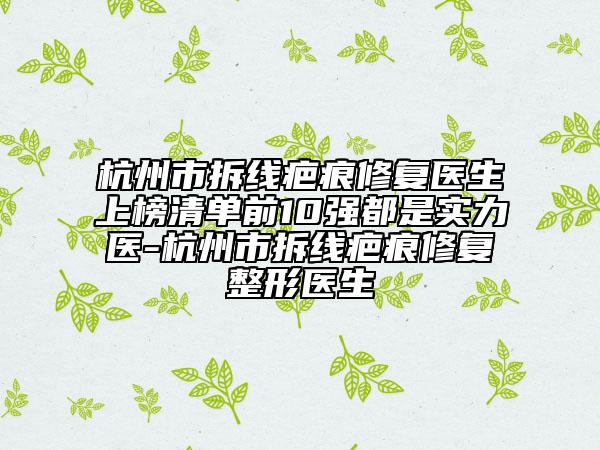 杭州市拆线疤痕修复医生上榜清单前10强都是实力医-杭州市拆线疤痕修复整形医生