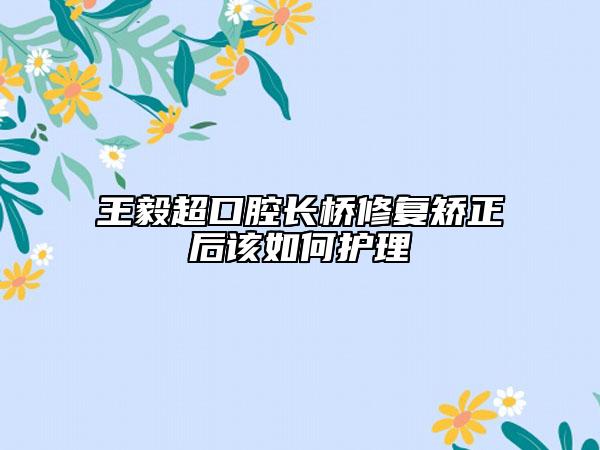 王毅超口腔长桥修复矫正后该如何护理