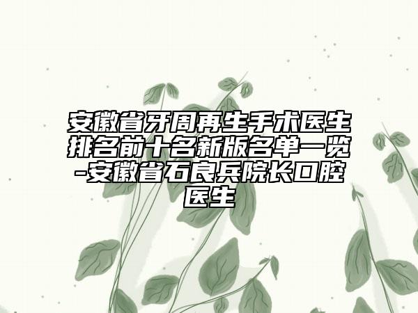 安徽省牙周再生手术医生排名前十名新版名单一览-安徽省石良兵院长口腔医生