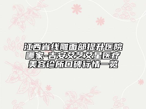 江西省线雕面部提升医院哪家-吉安艾艺艾星医疗美容诊所口碑行情一览