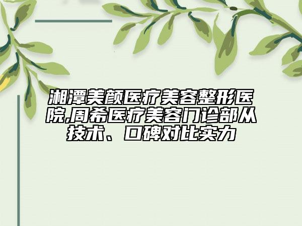 湘潭美颜医疗美容整形医院,周希医疗美容门诊部从技术、口碑对比实力