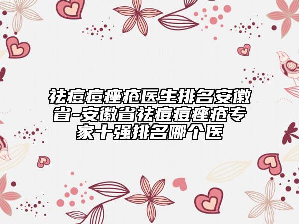 祛痘痘痤疮医生排名安徽省-安徽省祛痘痘痤疮专家十强排名哪个医
