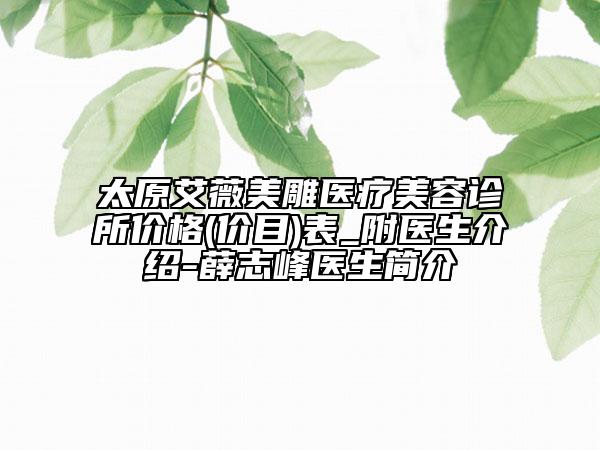 太原艾薇美雕医疗美容诊所价格(价目)表_附医生介绍-薛志峰医生简介