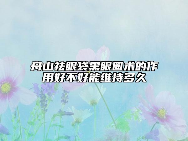 舟山祛眼袋黑眼圈术的作用好不好能维持多久