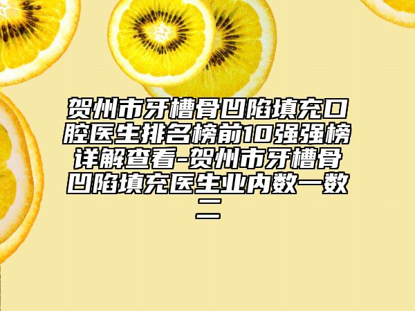 贺州市牙槽骨凹陷填充口腔医生排名榜前10强强榜详解查看-贺州市牙槽骨凹陷填充医生业内数一数二