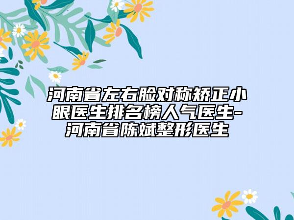 河南省左右脸对称矫正小眼医生排名榜人气医生-河南省陈斌整形医生