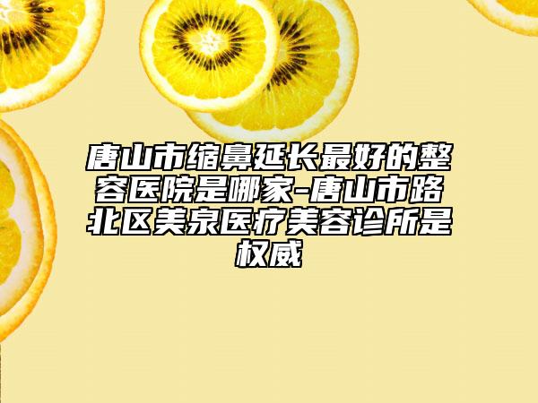 唐山市缩鼻延长最好的整容医院是哪家-唐山市路北区美泉医疗美容诊所是权威
