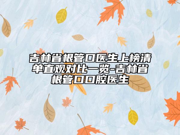 吉林省根管口医生上榜清单直观对比一览-吉林省根管口口腔医生