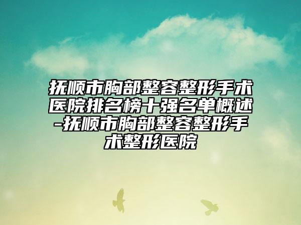 抚顺市胸部整容整形手术医院排名榜十强名单概述-抚顺市胸部整容整形手术整形医院