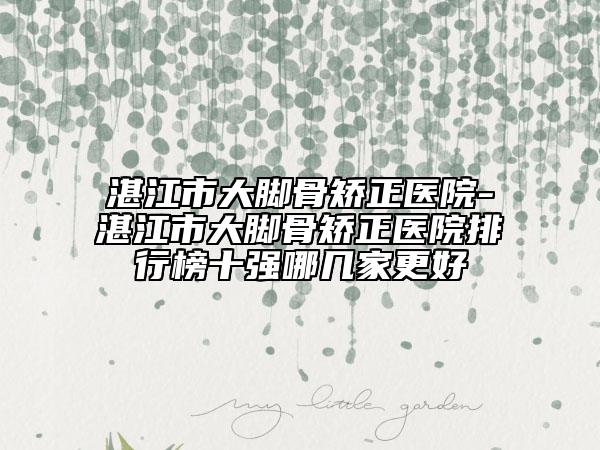湛江市大脚骨矫正医院-湛江市大脚骨矫正医院排行榜十强哪几家更好