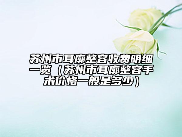 苏州市耳廓整容收费明细一览（苏州市耳廓整容手术价格一般是多少）