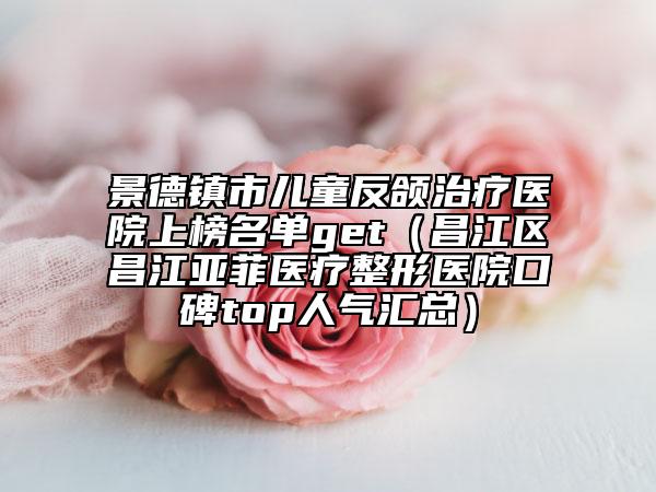 景德镇市儿童反颌治疗医院上榜名单get（昌江区昌江亚菲医疗整形医院口碑top人气汇总）